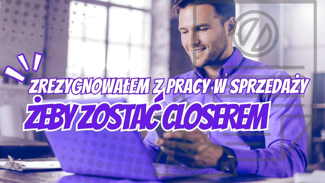 Zrezygnowałem z pracy w sprzedaży, żeby zostać Closerem – realistyczna wizualizacja pracy closera online